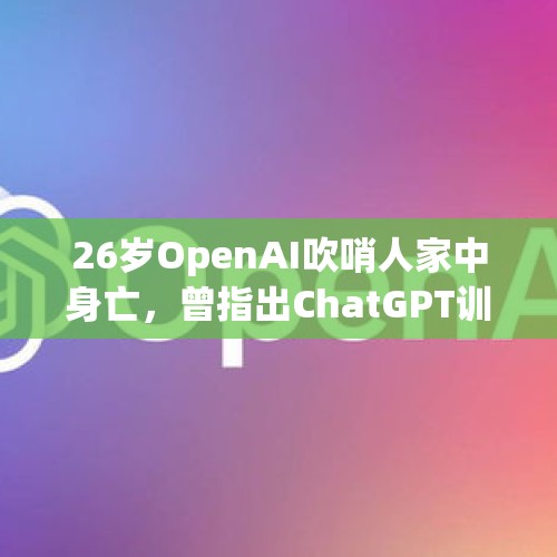 26岁OpenAI吹哨人家中身亡，曾指出ChatGPT训练违反“合理使用”原则 - 今日头条