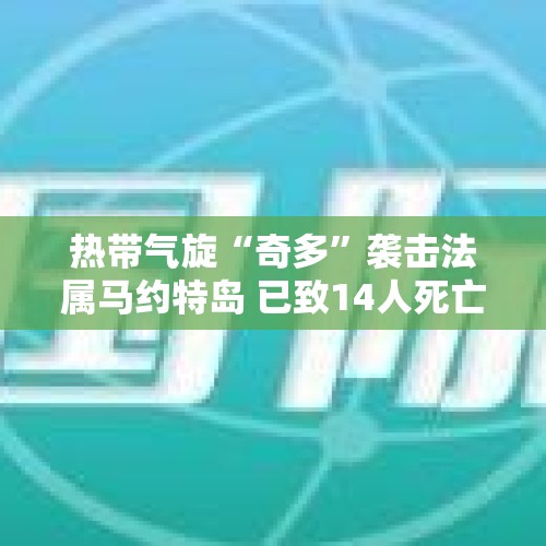 热带气旋“奇多”袭击法属马约特岛 已致14人死亡数百人受伤 - 今日头条