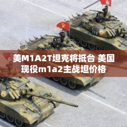 美M1A2T坦克将抵台 美国现役m1a2主战坦价格