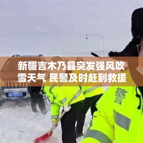 新疆吉木乃县突发强风吹雪天气 民警及时赶到救援 - 今日头条