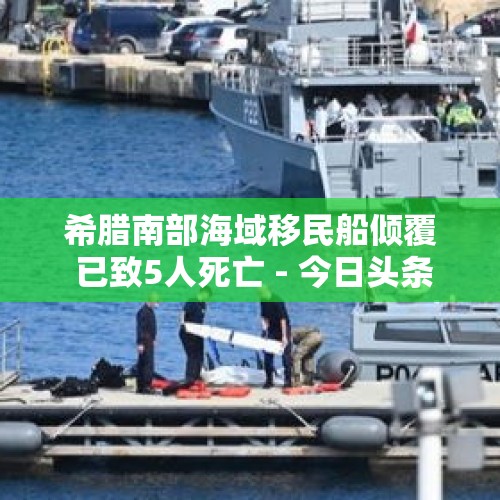 希腊南部海域移民船倾覆 已致5人死亡 - 今日头条