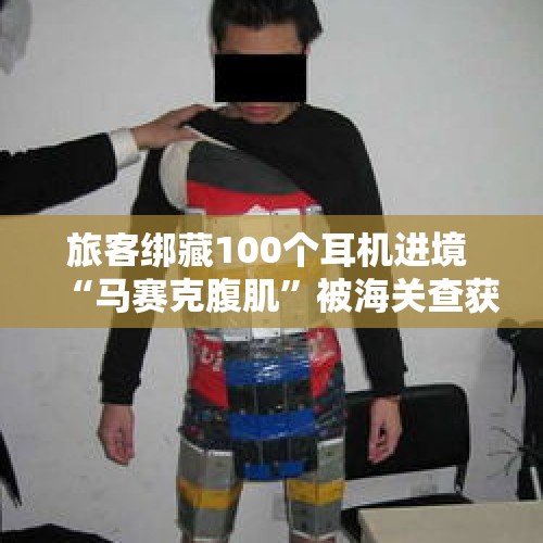 旅客绑藏100个耳机进境 “马赛克腹肌”被海关查获 - 今日头条